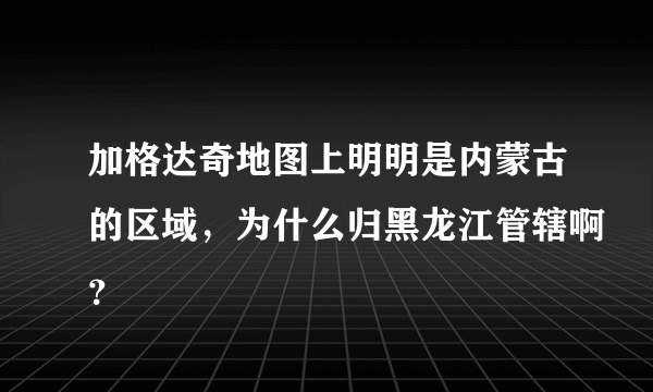 加格达奇地图上明明是内蒙古的区域，为什么归黑龙江管辖啊？