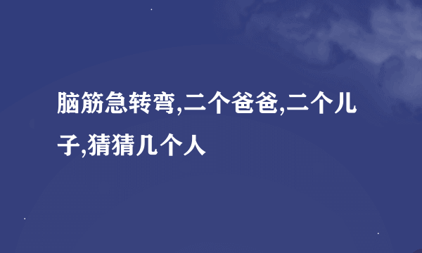 脑筋急转弯,二个爸爸,二个儿子,猜猜几个人