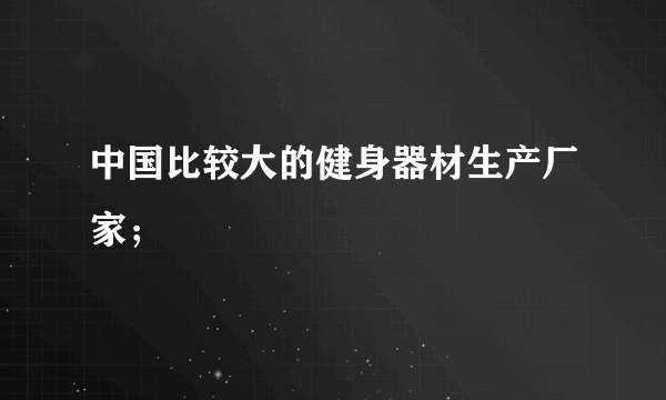 中国比较大的健身器材生产厂家；