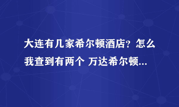 大连有几家希尔顿酒店？怎么我查到有两个 万达希尔顿和希尔顿？如果对方说在希尔顿见，那么指的是哪一家？