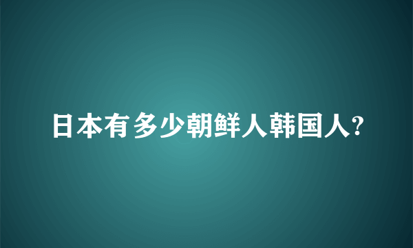 日本有多少朝鲜人韩国人?