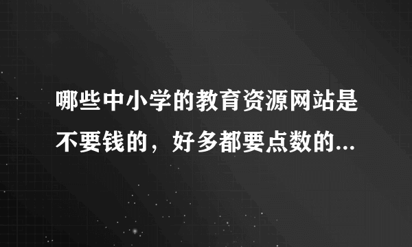 哪些中小学的教育资源网站是不要钱的，好多都要点数的，有没免费的。