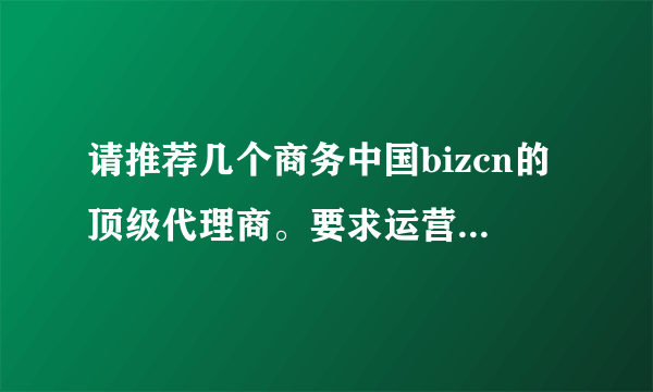 请推荐几个商务中国bizcn的顶级代理商。要求运营时间长口碑和价格都不错的！