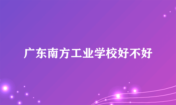 广东南方工业学校好不好