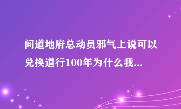 问道地府总动员邪气上说可以兑换道行100年为什么我去兑的时候只给8年啊！ 求大神解答