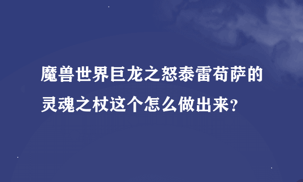 魔兽世界巨龙之怒泰雷苟萨的灵魂之杖这个怎么做出来？