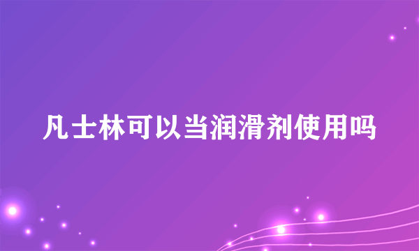 凡士林可以当润滑剂使用吗