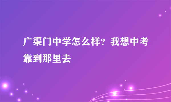 广渠门中学怎么样？我想中考靠到那里去