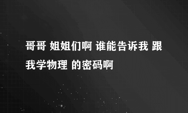 哥哥 姐姐们啊 谁能告诉我 跟我学物理 的密码啊