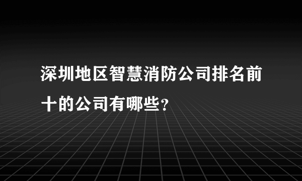 深圳地区智慧消防公司排名前十的公司有哪些？