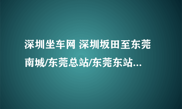 深圳坐车网 深圳坂田至东莞南城/东莞总站/东莞东站，以上都可以？