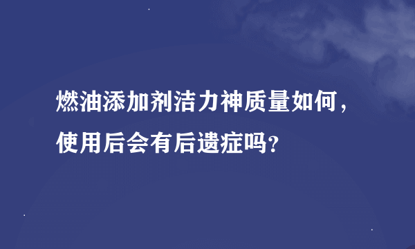 燃油添加剂洁力神质量如何，使用后会有后遗症吗？