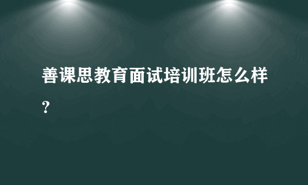 善课思教育面试培训班怎么样？