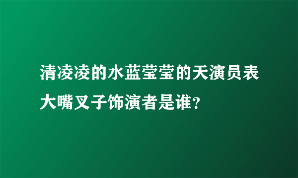 清凌凌的水蓝莹莹的天演员表大嘴叉子饰演者是谁？