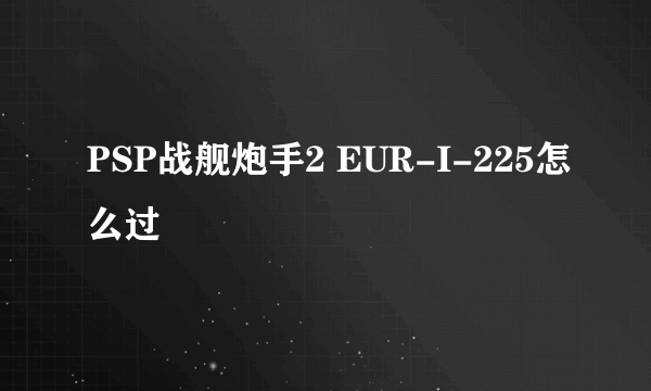 PSP战舰炮手2 EUR-I-225怎么过