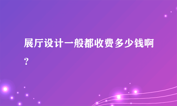 展厅设计一般都收费多少钱啊？