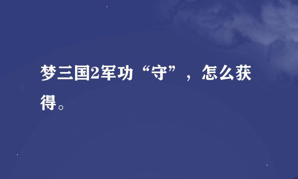 梦三国2军功“守”，怎么获得。