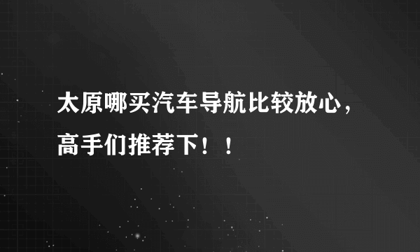 太原哪买汽车导航比较放心，高手们推荐下！！