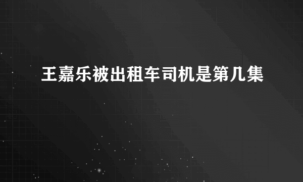 王嘉乐被出租车司机是第几集