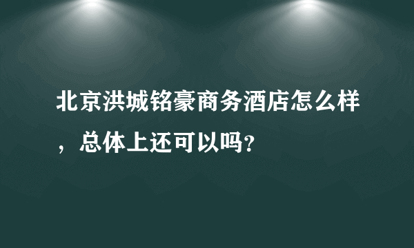 北京洪城铭豪商务酒店怎么样，总体上还可以吗？