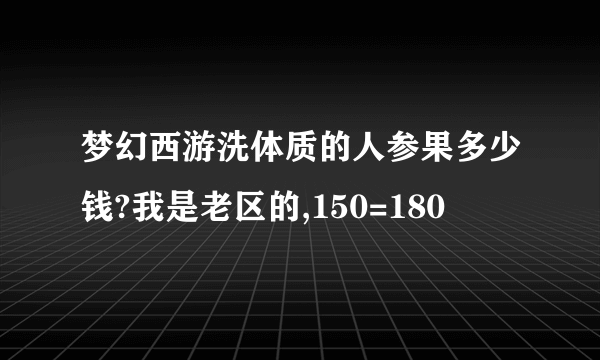 梦幻西游洗体质的人参果多少钱?我是老区的,150=180