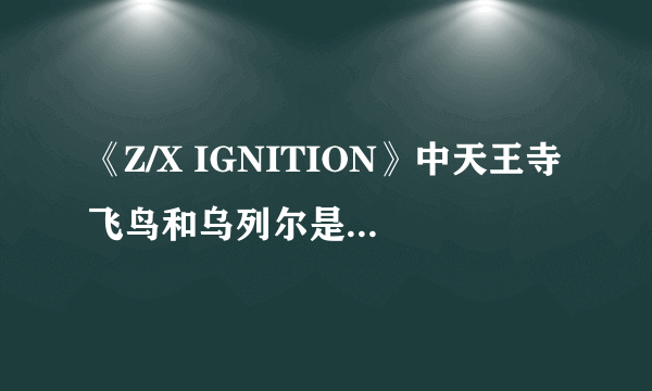 《Z/X IGNITION》中天王寺飞鸟和乌列尔是什么关系