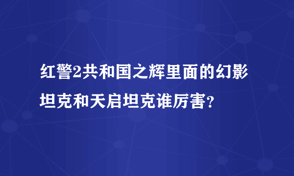 红警2共和国之辉里面的幻影坦克和天启坦克谁厉害？