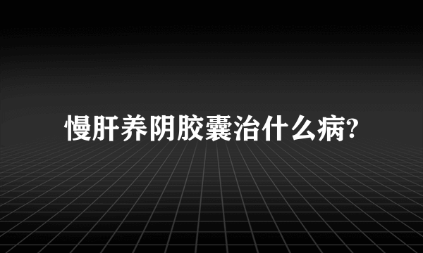 慢肝养阴胶囊治什么病?