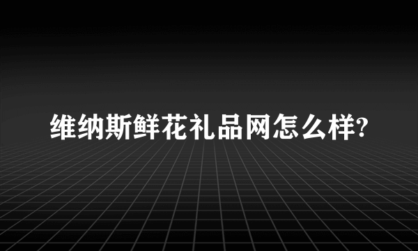 维纳斯鲜花礼品网怎么样?