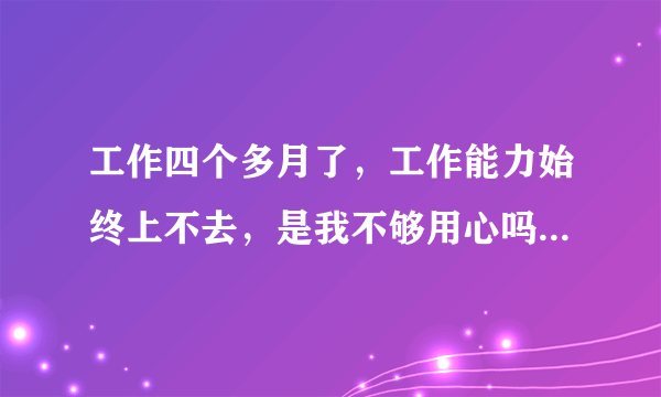 工作四个多月了，工作能力始终上不去，是我不够用心吗，无法独当一面？