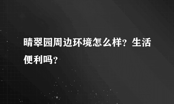 晴翠园周边环境怎么样？生活便利吗？