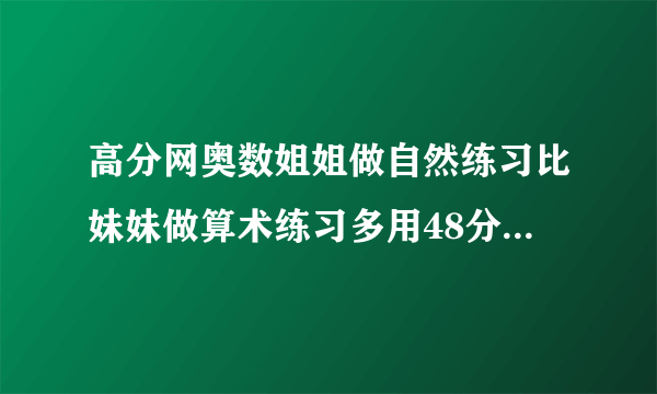 高分网奥数姐姐做自然练习比妹妹做算术练习多用48分钟比妹妹做英语练习多用42分钟妹妹做算术英语两门