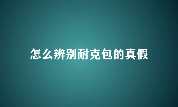 怎么辨别耐克包的真假