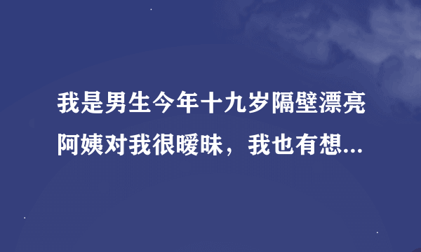 我是男生今年十九岁隔壁漂亮阿姨对我很暧昧，我也有想法，怎么办？这样下去不是办法啊