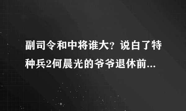 副司令和中将谁大？说白了特种兵2何晨光的爷爷退休前等级和高世巍中将谁大？