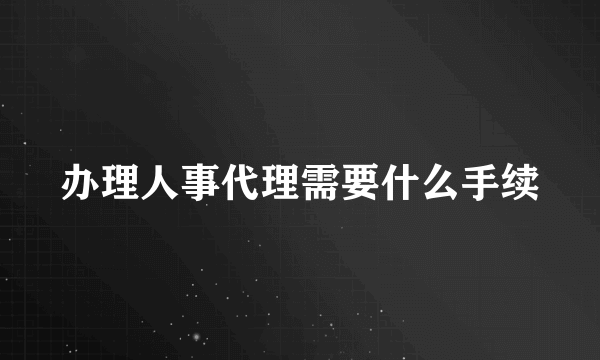 办理人事代理需要什么手续