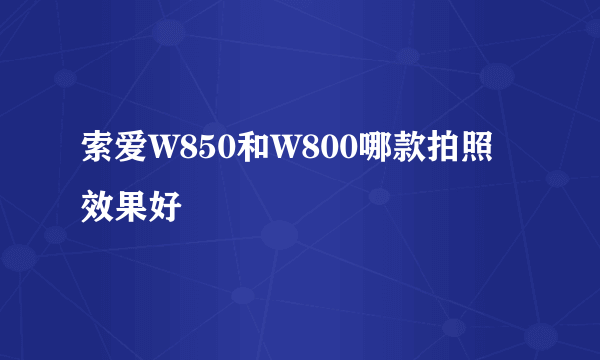 索爱W850和W800哪款拍照效果好