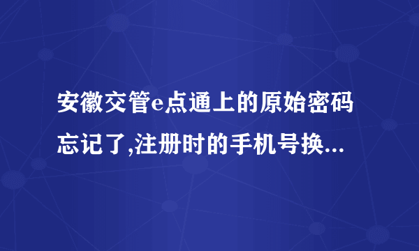 安徽交管e点通上的原始密码忘记了,注册时的手机号换了,怎么办