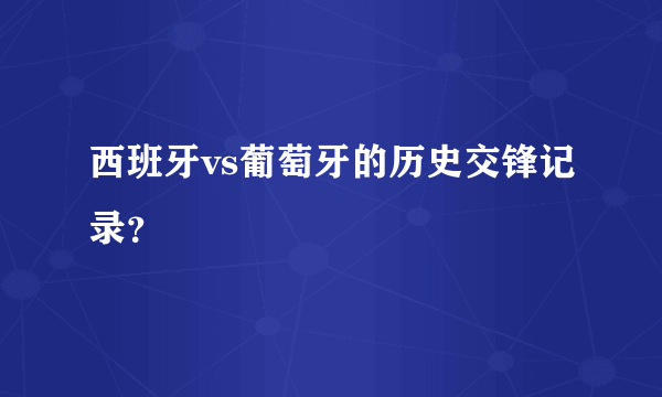 西班牙vs葡萄牙的历史交锋记录？