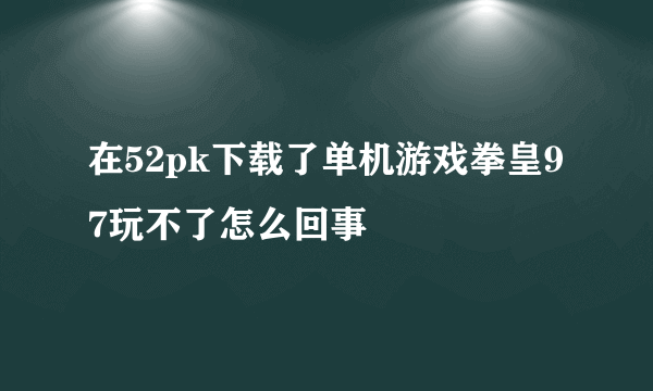 在52pk下载了单机游戏拳皇97玩不了怎么回事