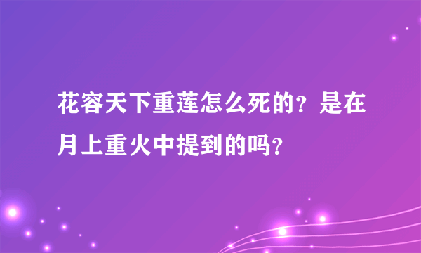 花容天下重莲怎么死的？是在月上重火中提到的吗？