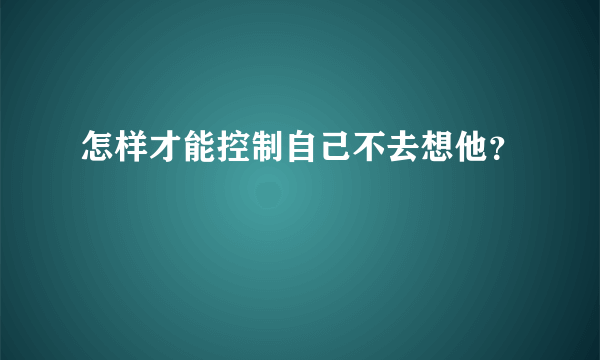 怎样才能控制自己不去想他？