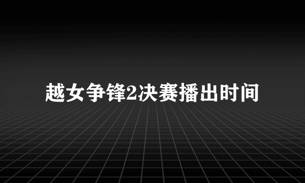 越女争锋2决赛播出时间