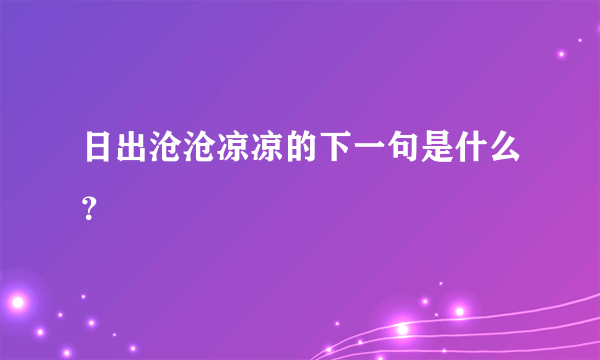 日出沧沧凉凉的下一句是什么？