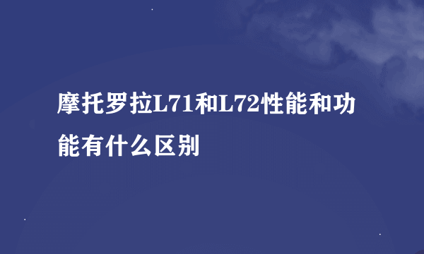 摩托罗拉L71和L72性能和功能有什么区别