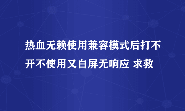 热血无赖使用兼容模式后打不开不使用又白屏无响应 求救