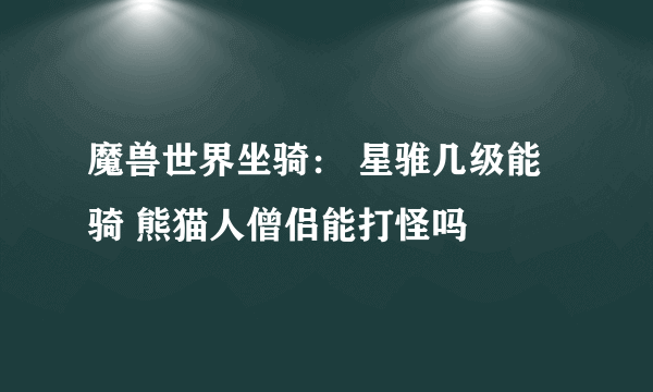 魔兽世界坐骑： 星骓几级能骑 熊猫人僧侣能打怪吗