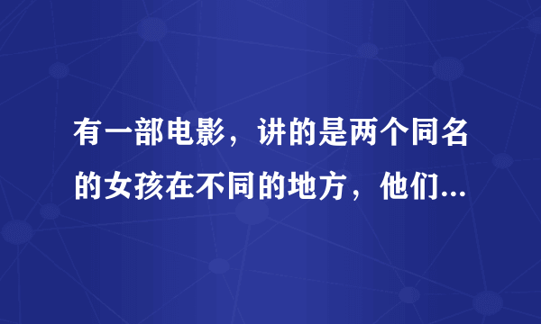 有一部电影，讲的是两个同名的女孩在不同的地方，他们相信世界上有一个彼此存在。