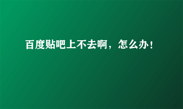 百度贴吧上不去啊，怎么办！