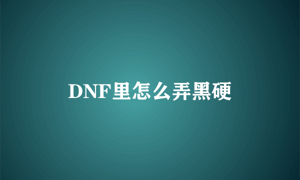 DNF里怎么弄黑硬